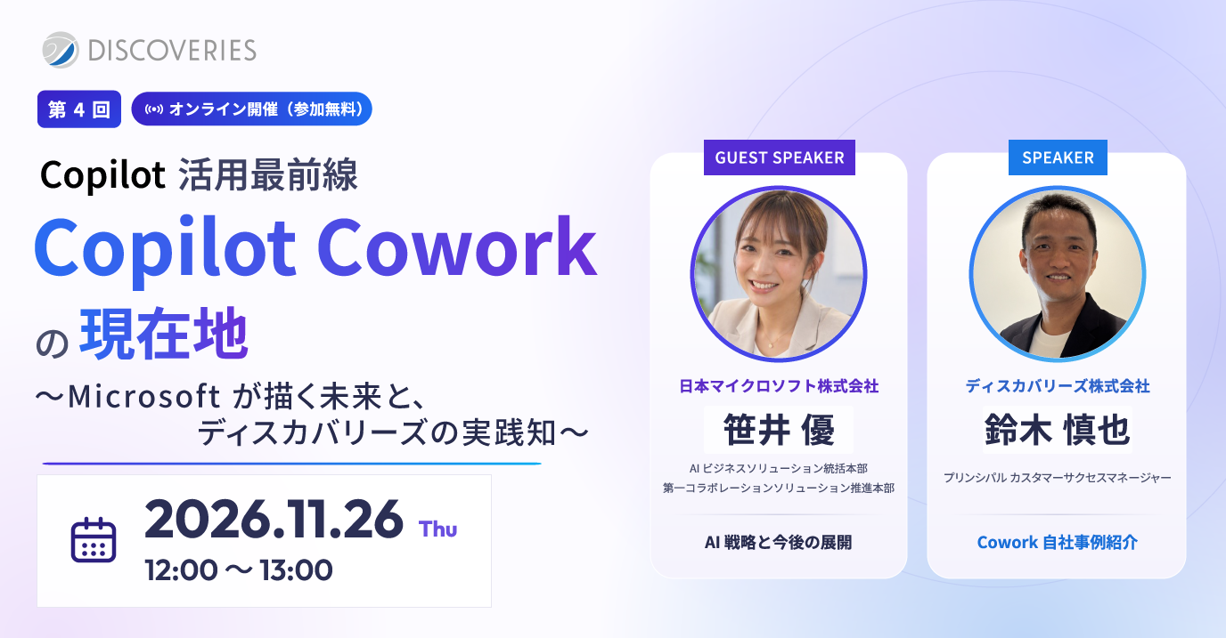 Copilot 活用最前線 第 4 回 Copilot Cowork の現在地〜Microsoft が描く未来と、ディスカバリーズの実践知〜 2026年11月26日(木) 12:00〜13:00 オンライン開催（参加無料）