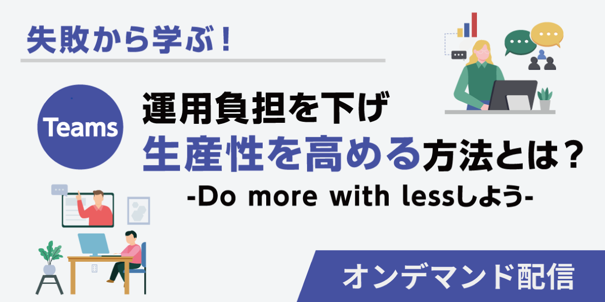 失敗から学ぶ！Teams 運用負担を下げ、生産性を高める方法とは。-Do more with less しよう-