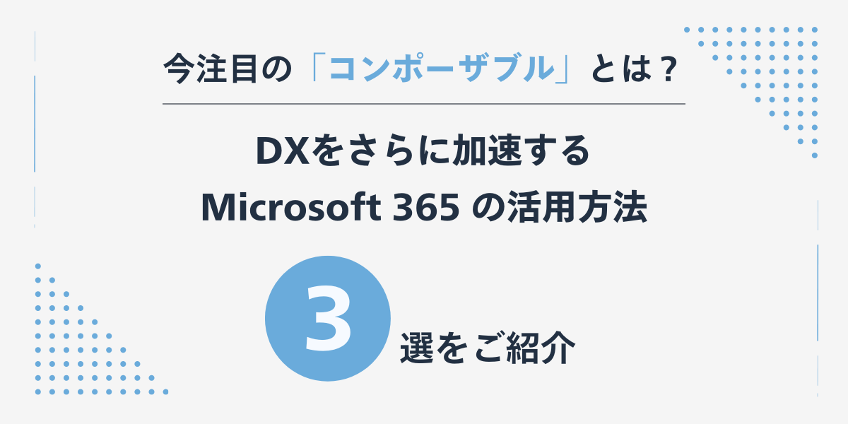 今注目の「コンポーザブル」とは？DXをさらに加速する Microsoft 365 の活用方法3選をご紹介